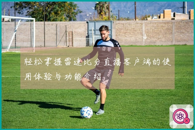 轻松掌握雷速比分直播客户端的使用体验与功能介绍