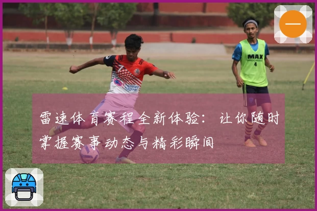 雷速体育赛程全新体验：让你随时掌握赛事动态与精彩瞬间