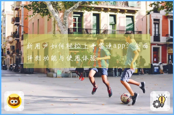 新用户如何轻松上手雷速app？全面评测功能与使用体验