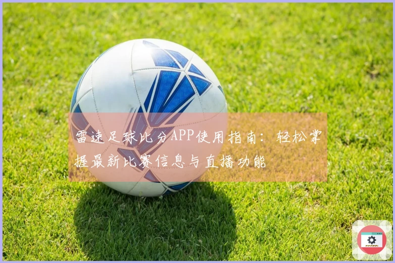 雷速足球比分APP使用指南：轻松掌握最新比赛信息与直播功能