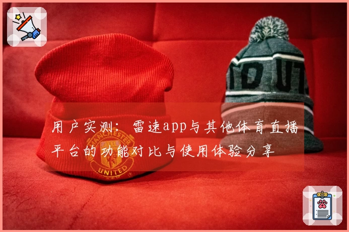 用户实测：雷速app与其他体育直播平台的功能对比与使用体验分享