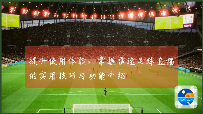提升使用体验，掌握雷速足球直播的实用技巧与功能介绍