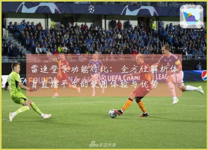 雷速登录功能对比：全方位解析体育直播平台的使用体验与优势