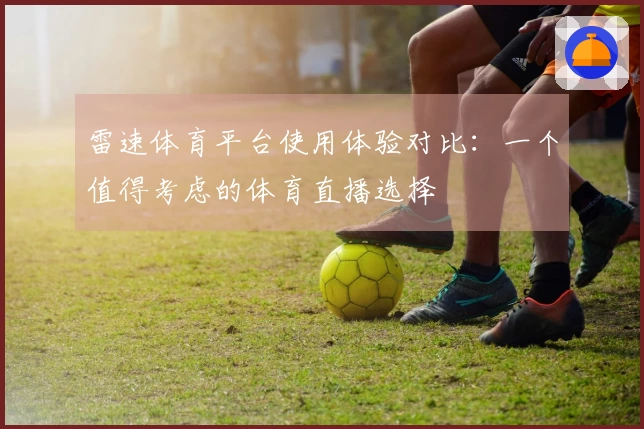 雷速体育平台使用体验对比：一个值得考虑的体育直播选择