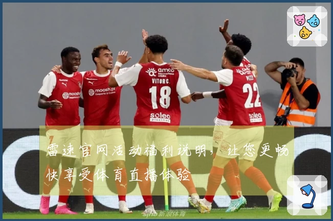 雷速官网活动福利说明，让您更畅快享受体育直播体验