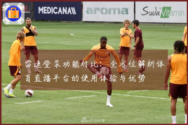 雷速登录功能对比：全方位解析体育直播平台的使用体验与优势