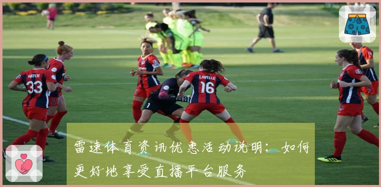 雷速体育资讯优惠活动说明：如何更好地享受直播平台服务