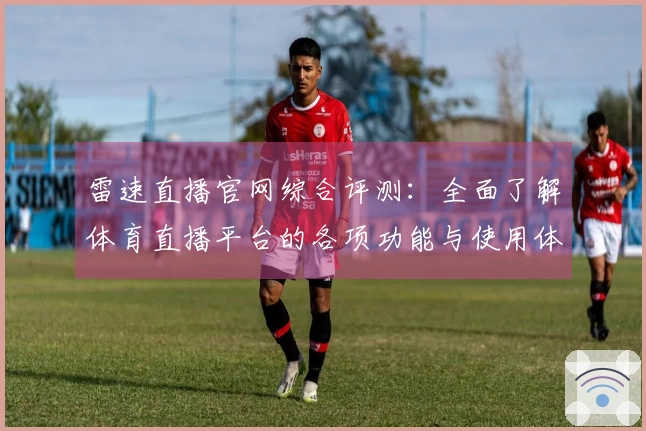雷速直播官网综合评测：全面了解体育直播平台的各项功能与使用体验