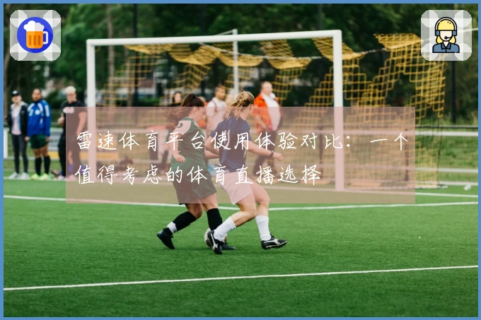 雷速体育平台使用体验对比：一个值得考虑的体育直播选择