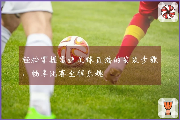 轻松掌握雷速足球直播的安装步骤，畅享比赛全程乐趣