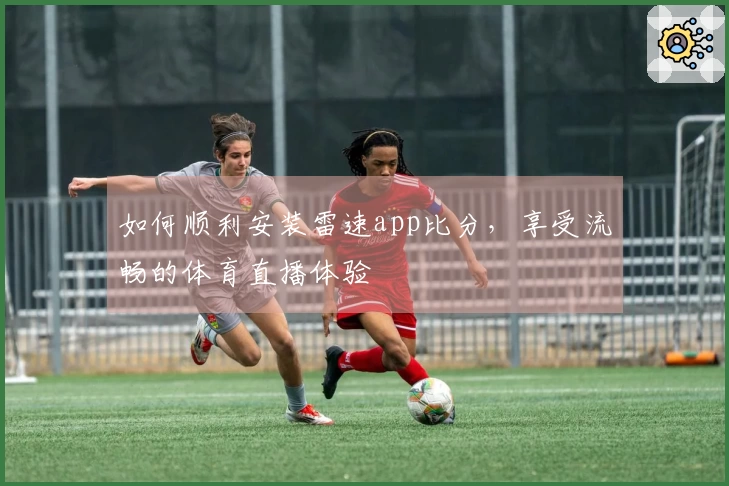 如何顺利安装雷速app比分，享受流畅的体育直播体验