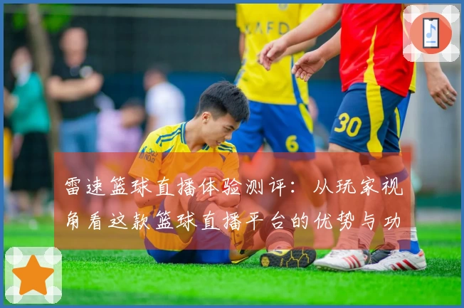雷速篮球直播体验测评：从玩家视角看这款篮球直播平台的优势与功能