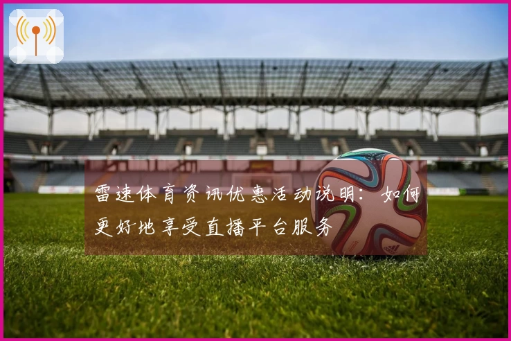 雷速体育资讯优惠活动说明：如何更好地享受直播平台服务