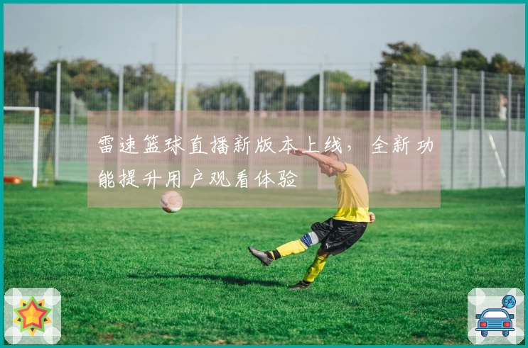 雷速篮球直播新版本上线，全新功能提升用户观看体验