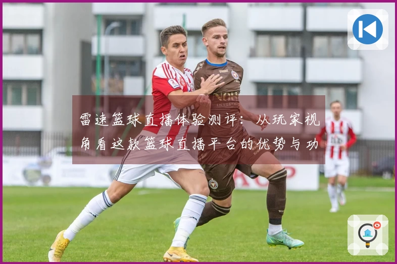 雷速篮球直播体验测评：从玩家视角看这款篮球直播平台的优势与功能