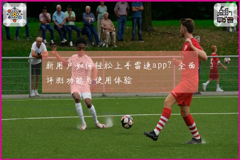 新用户如何轻松上手雷速app？全面评测功能与使用体验