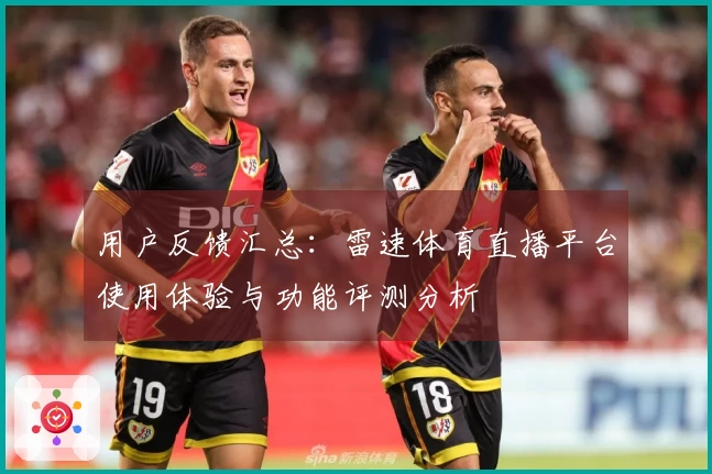 用户反馈汇总：雷速体育直播平台使用体验与功能评测分析