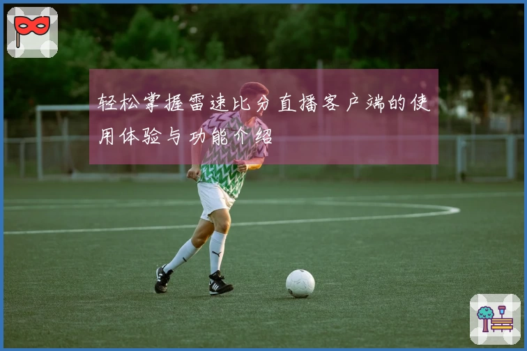 轻松掌握雷速比分直播客户端的使用体验与功能介绍